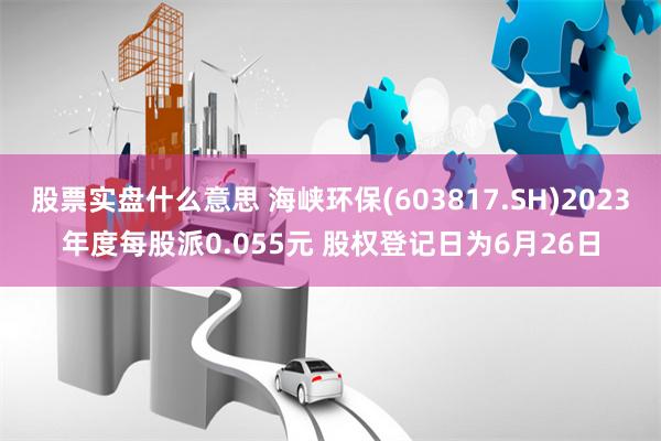 股票实盘什么意思 海峡环保(603817.SH)2023年度每股派0.055元 股权登记日为6月26日