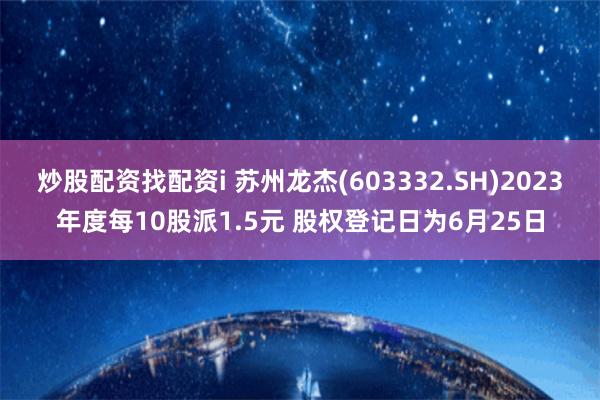 炒股配资找配资i 苏州龙杰(603332.SH)2023年度每10股派1.5元 股权登记日为6月25日