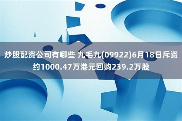 炒股配资公司有哪些 九毛九(09922)6月18日斥资约1000.47万港元回购239.2万股