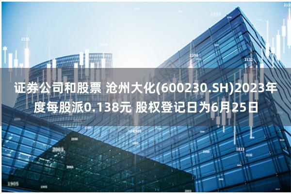 证券公司和股票 沧州大化(600230.SH)2023年度每股派0.138元 股权登记日为6月25日