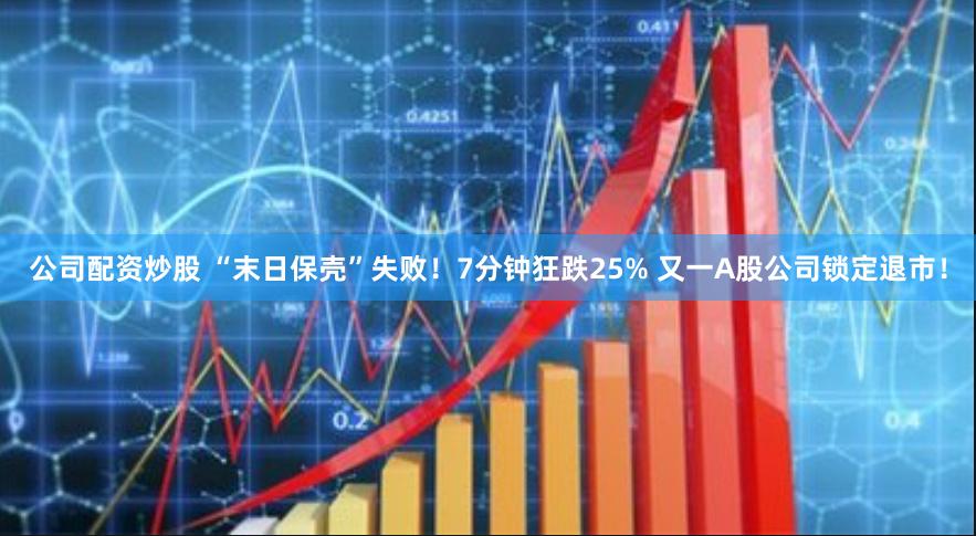 公司配资炒股 “末日保壳”失败！7分钟狂跌25% 又一A股公司锁定退市！