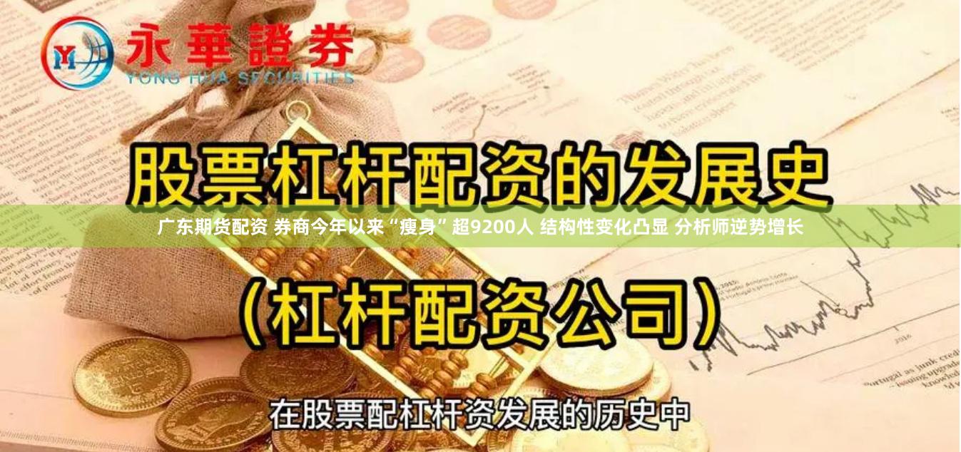 广东期货配资 券商今年以来“瘦身”超9200人 结构性变化凸显 分析师逆势增长