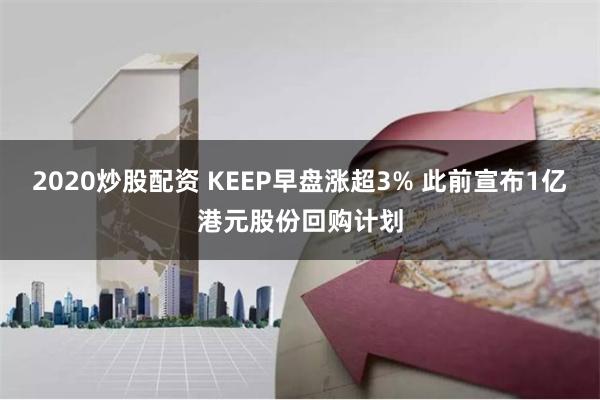 2020炒股配资 KEEP早盘涨超3% 此前宣布1亿港元股份回购计划