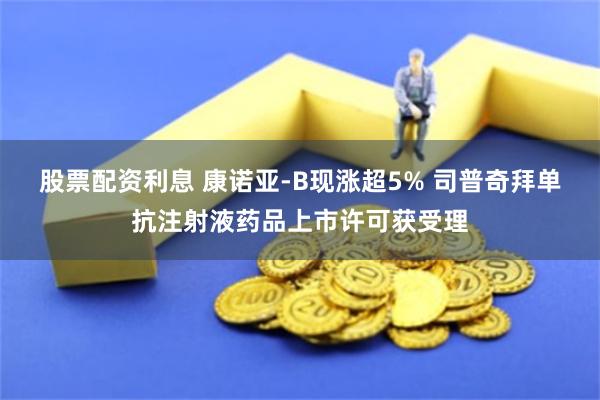 股票配资利息 康诺亚-B现涨超5% 司普奇拜单抗注射液药品上市许可获受理