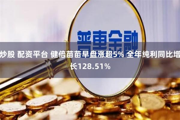 炒股 配资平台 健倍苗苗早盘涨超5% 全年纯利同比增长128.51%