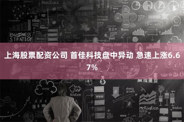 上海股票配资公司 首佳科技盘中异动 急速上涨6.67%