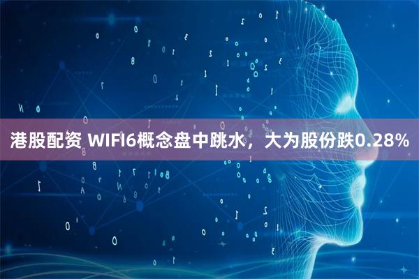 港股配资 WIFI6概念盘中跳水，大为股份跌0.28%