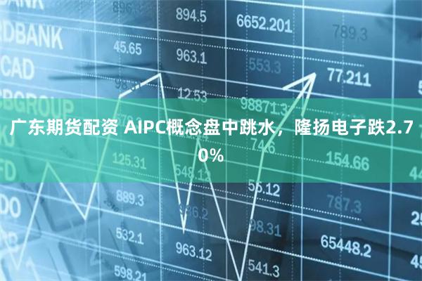 广东期货配资 AIPC概念盘中跳水，隆扬电子跌2.70%