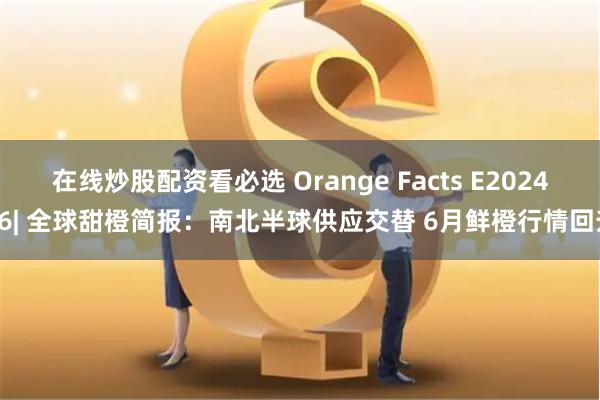 在线炒股配资看必选 Orange Facts E202406| 全球甜橙简报：南北半球供应交替 6月鲜橙行情回升