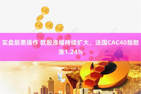 实盘股票操作 欧股涨幅持续扩大，法国CAC40指数涨1.24%