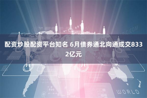 配资炒股配资平台知名 6月债券通北向通成交8332亿元