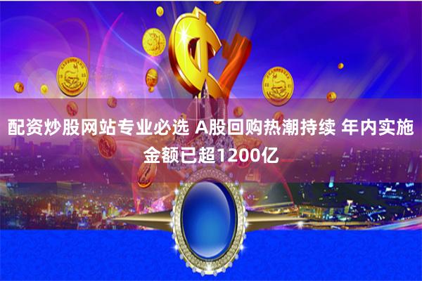 配资炒股网站专业必选 A股回购热潮持续 年内实施金额已超1200亿