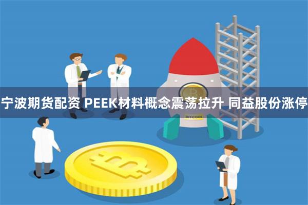 宁波期货配资 PEEK材料概念震荡拉升 同益股份涨停