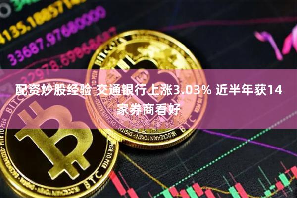 配资炒股经验 交通银行上涨3.03% 近半年获14家券商看好