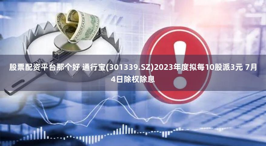 股票配资平台那个好 通行宝(301339.SZ)2023年度拟每10股派3元 7月4日除权除息