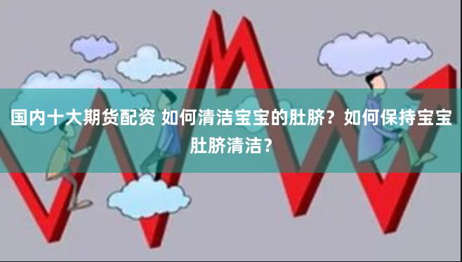 国内十大期货配资 如何清洁宝宝的肚脐？如何保持宝宝肚脐清洁？