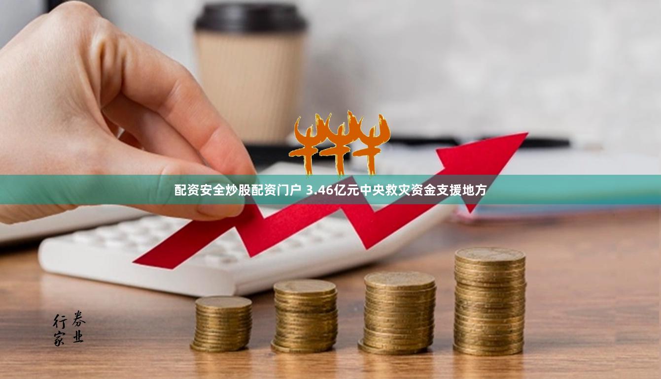 配资安全炒股配资门户 3.46亿元中央救灾资金支援地方