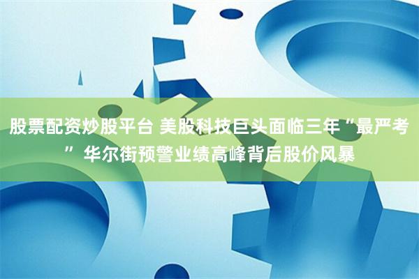 股票配资炒股平台 美股科技巨头面临三年“最严考” 华尔街预警业绩高峰背后股价风暴