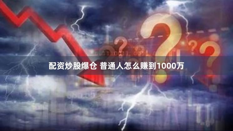 配资炒股爆仓 普通人怎么赚到1000万