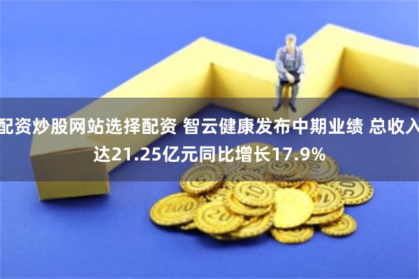 配资炒股网站选择配资 智云健康发布中期业绩 总收入达21.25亿元同比增长17.9%