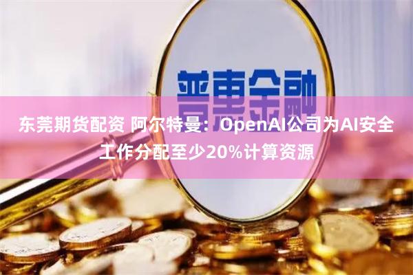 东莞期货配资 阿尔特曼：OpenAI公司为AI安全工作分配至少20%计算资源