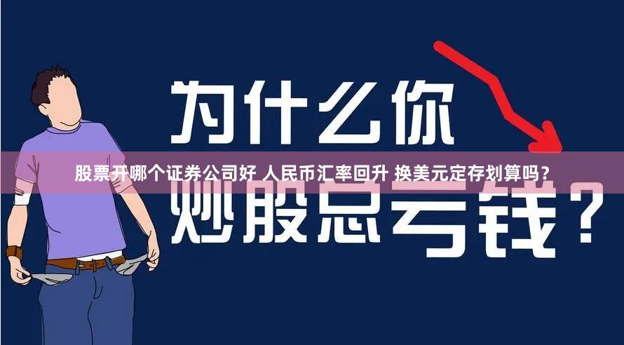 股票开哪个证券公司好 人民币汇率回升 换美元定存划算吗？