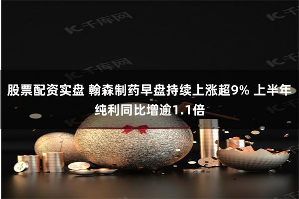 股票配资实盘 翰森制药早盘持续上涨超9% 上半年纯利同比增逾1.1倍