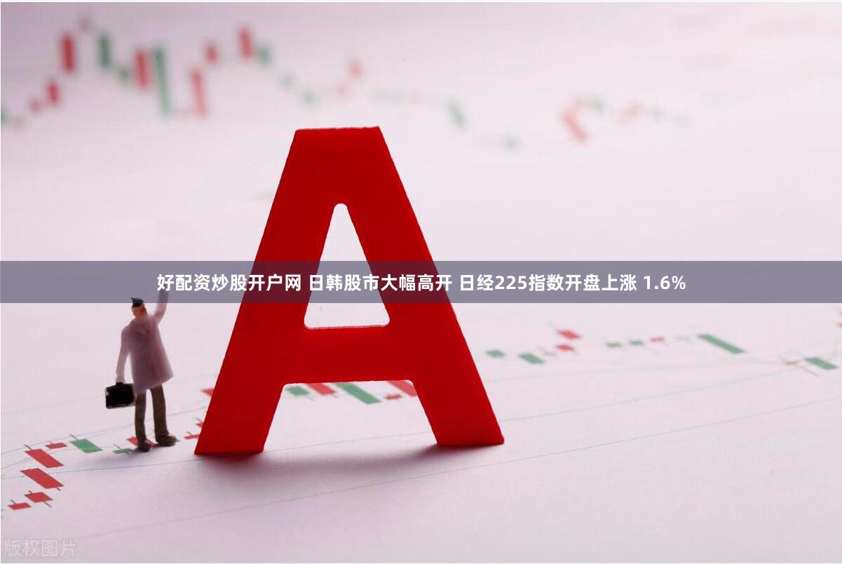 好配资炒股开户网 日韩股市大幅高开 日经225指数开盘上涨 1.6%