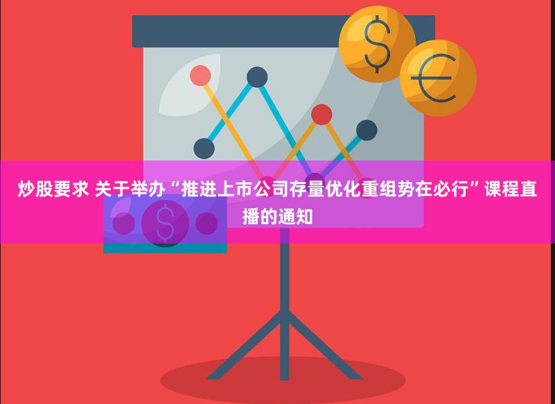 炒股要求 关于举办“推进上市公司存量优化重组势在必行”课程直播的通知