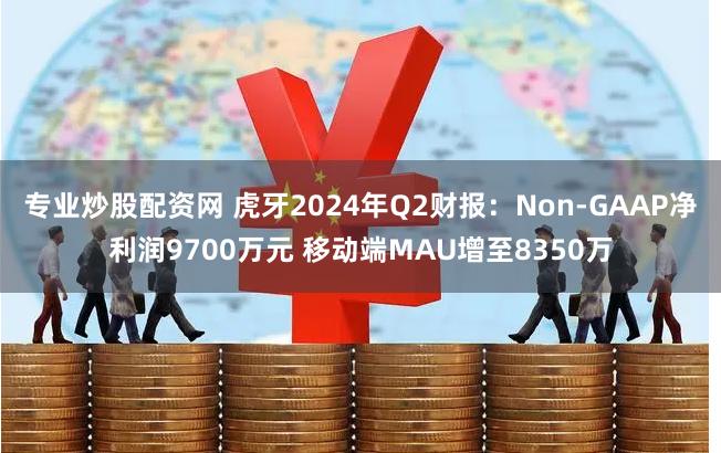 专业炒股配资网 虎牙2024年Q2财报：Non-GAAP净利润9700万元 移动端MAU增至8350万