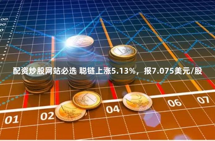 配资炒股网站必选 聪链上涨5.13%，报7.075美元/股