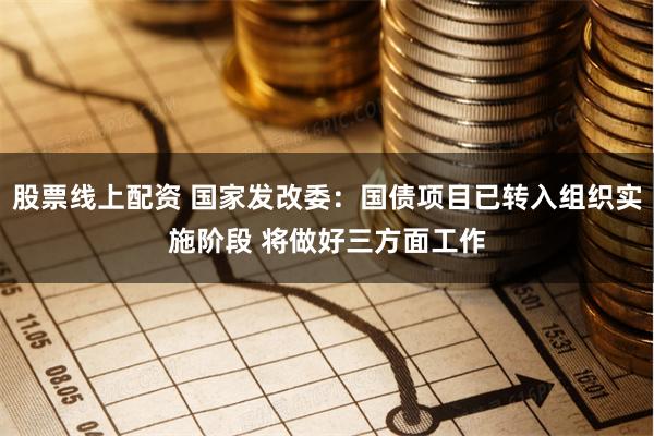 股票线上配资 国家发改委：国债项目已转入组织实施阶段 将做好三方面工作