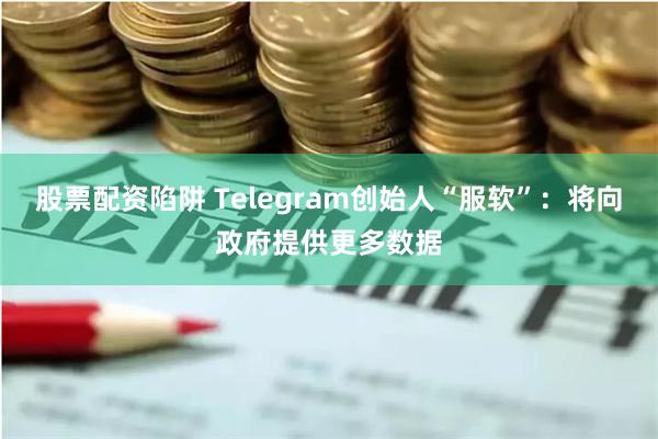 股票配资陷阱 Telegram创始人“服软”：将向政府提供更多数据