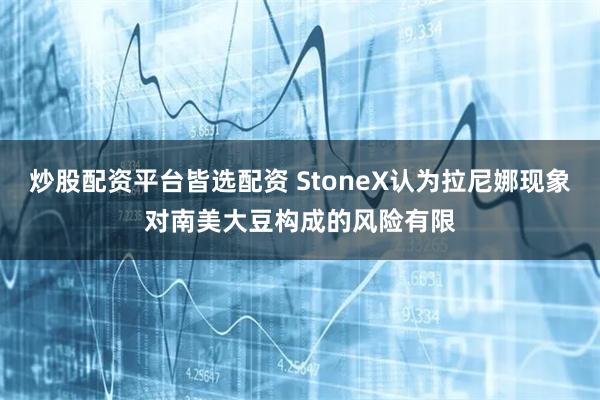 炒股配资平台皆选配资 StoneX认为拉尼娜现象对南美大豆构成的风险有限