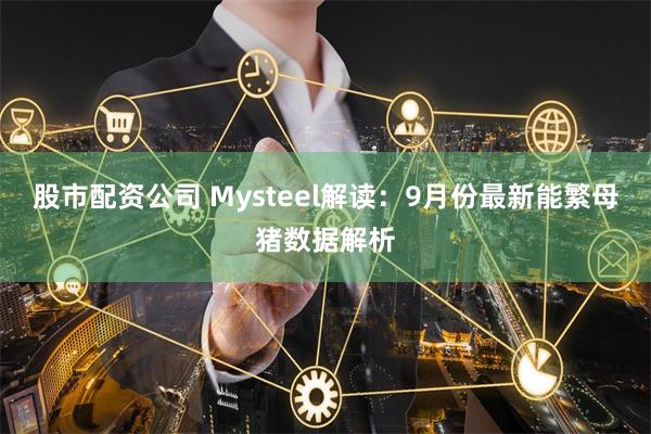 股市配资公司 Mysteel解读：9月份最新能繁母猪数据解析