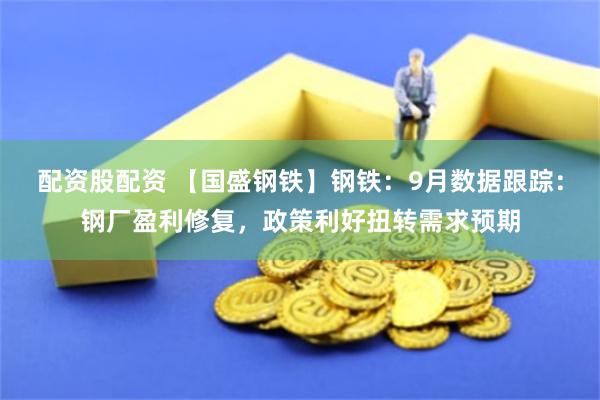 配资股配资 【国盛钢铁】钢铁：9月数据跟踪：钢厂盈利修复，政策利好扭转需求预期