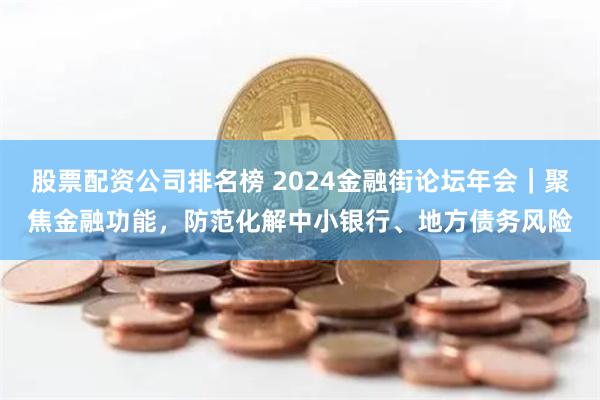 股票配资公司排名榜 2024金融街论坛年会｜聚焦金融功能，防范化解中小银行、地方债务风险