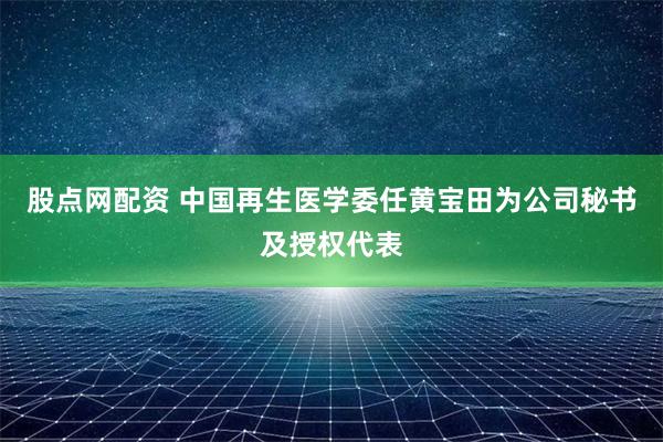 股点网配资 中国再生医学委任黄宝田为公司秘书及授权代表