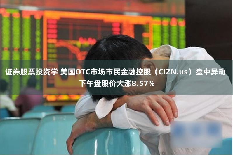 证券股票投资学 美国OTC市场市民金融控股（CIZN.us）盘中异动 下午盘股价大涨8.57%