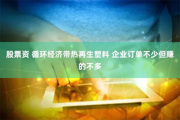 股票资 循环经济带热再生塑料 企业订单不少但赚的不多