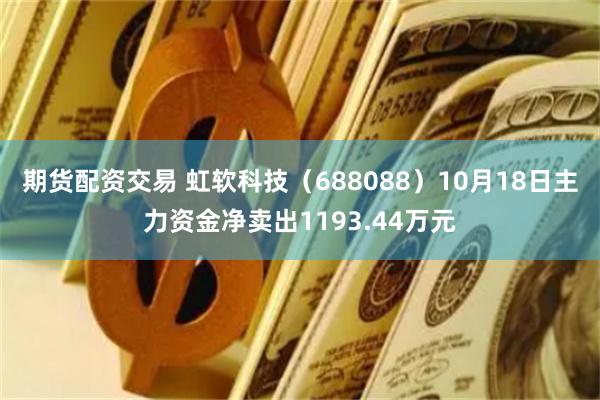 期货配资交易 虹软科技（688088）10月18日主力资金净卖出1193.44万元