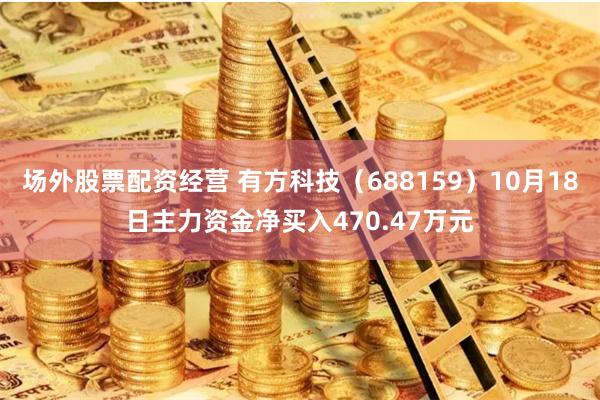 场外股票配资经营 有方科技（688159）10月18日主力资金净买入470.47万元