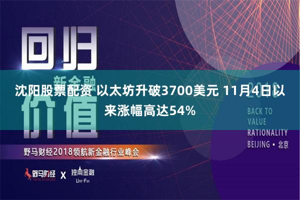 沈阳股票配资 以太坊升破3700美元 11月4日以来涨幅高达54%