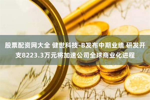 股票配资网大全 健世科技-B发布中期业绩 研发开支8223.3万元将加速公司全球商业化进程